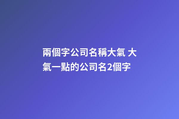 兩個字公司名稱大氣 大氣一點的公司名2個字-第1張-公司起名-玄機派
